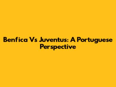 Benfica Vs Juventus: A Portuguese Perspective