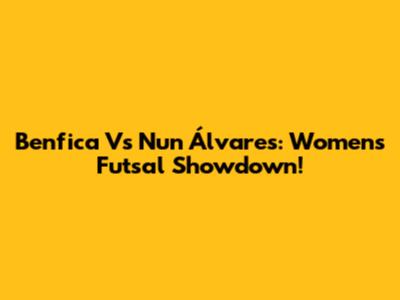Benfica Vs Nun Álvares: Women's Futsal Showdown!