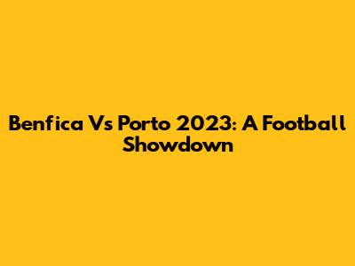 Benfica Vs Porto 2023: A Football Showdown