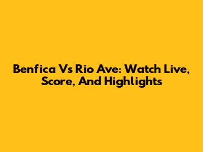 Benfica Vs Rio Ave: Watch Live, Score, And Highlights