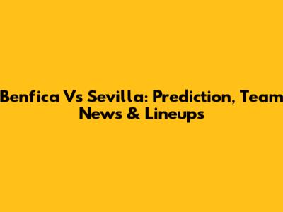 Benfica Vs Sevilla: Prediction, Team News & Lineups