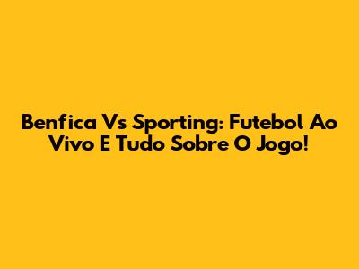 Benfica Vs Sporting: Futebol Ao Vivo E Tudo Sobre O Jogo!