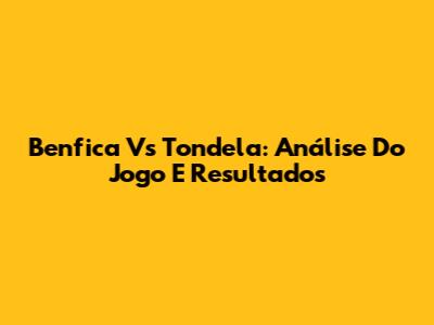 Benfica Vs Tondela: Análise Do Jogo E Resultados