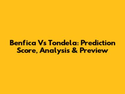 Benfica Vs Tondela: Prediction Score, Analysis & Preview