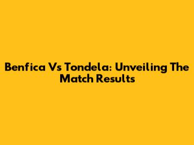 Benfica Vs Tondela: Unveiling The Match Results