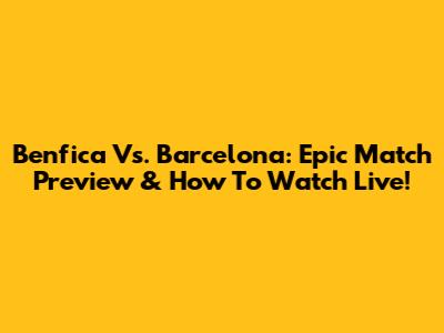 Benfica Vs. Barcelona: Epic Match Preview & How To Watch Live!