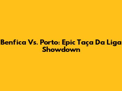 Benfica Vs. Porto: Epic Taça Da Liga Showdown
