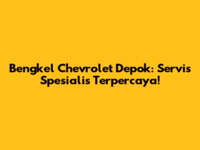 Bengkel Chevrolet Depok: Servis Spesialis Terpercaya!