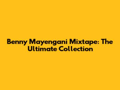 Benny Mayengani Mixtape: The Ultimate Collection