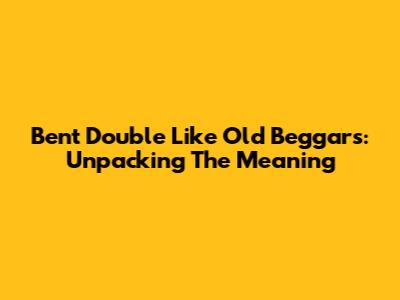 Bent Double Like Old Beggars: Unpacking The Meaning