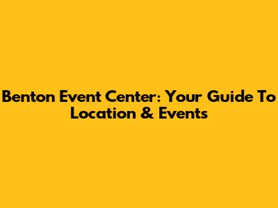 Benton Event Center: Your Guide To Location & Events