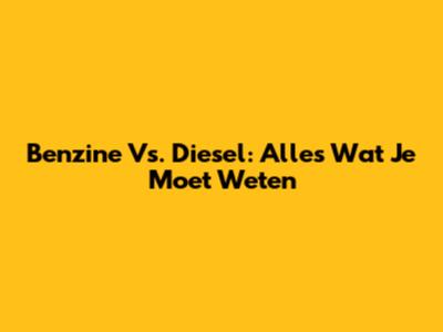 Benzine Vs. Diesel: Alles Wat Je Moet Weten