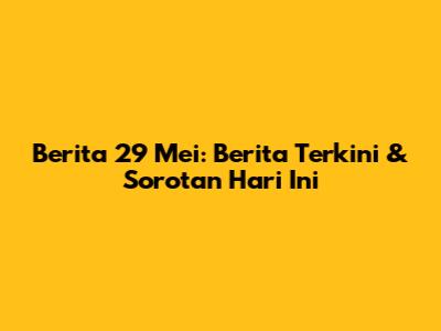 Berita 29 Mei: Berita Terkini & Sorotan Hari Ini
