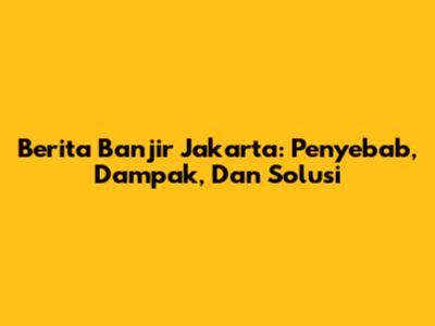 Berita Banjir Jakarta: Penyebab, Dampak, Dan Solusi