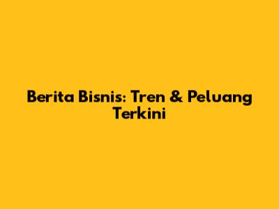 Berita Bisnis: Tren & Peluang Terkini