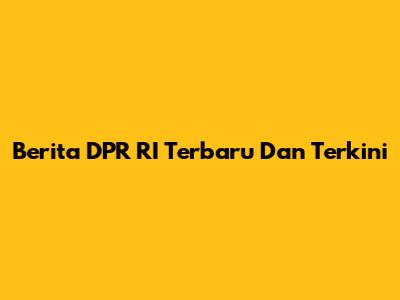 Berita DPR RI Terbaru Dan Terkini