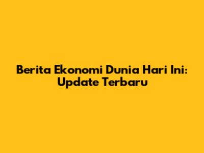Berita Ekonomi Dunia Hari Ini: Update Terbaru