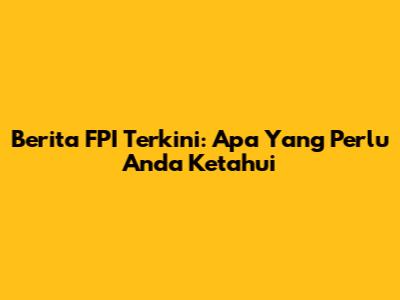 Berita FPI Terkini: Apa Yang Perlu Anda Ketahui