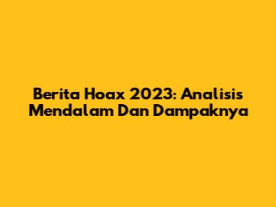 Berita Hoax 2023: Analisis Mendalam Dan Dampaknya