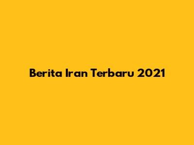 Berita Iran Terbaru 2021