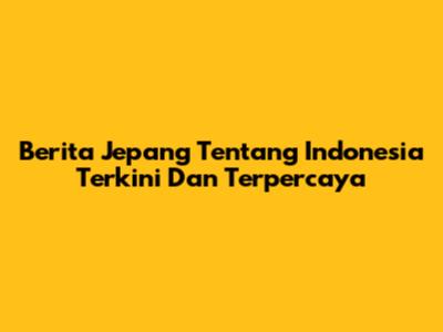 Berita Jepang Tentang Indonesia Terkini Dan Terpercaya