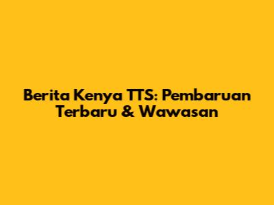 Berita Kenya TTS: Pembaruan Terbaru & Wawasan