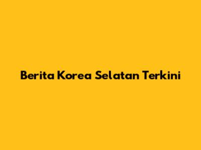 Berita Korea Selatan Terkini