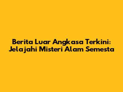 Berita Luar Angkasa Terkini: Jelajahi Misteri Alam Semesta