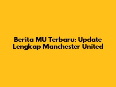 Berita MU Terbaru: Update Lengkap Manchester United