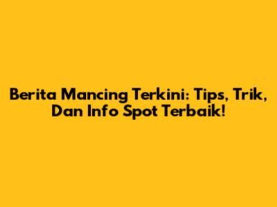 Berita Mancing Terkini: Tips, Trik, Dan Info Spot Terbaik!