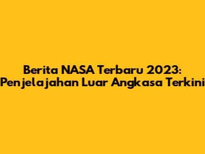 Berita NASA Terbaru 2023: Penjelajahan Luar Angkasa Terkini