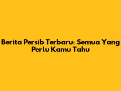 Berita Persib Terbaru: Semua Yang Perlu Kamu Tahu