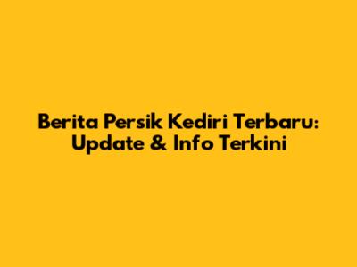 Berita Persik Kediri Terbaru: Update & Info Terkini