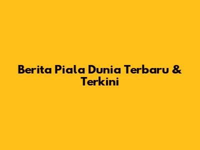 Berita Piala Dunia Terbaru & Terkini