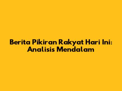 Berita Pikiran Rakyat Hari Ini: Analisis Mendalam