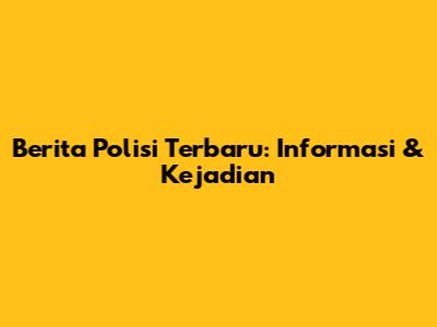 Berita Polisi Terbaru: Informasi & Kejadian