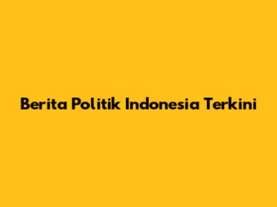 Berita Politik Indonesia Terkini