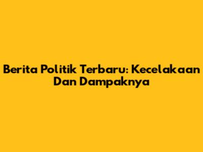 Berita Politik Terbaru: Kecelakaan Dan Dampaknya