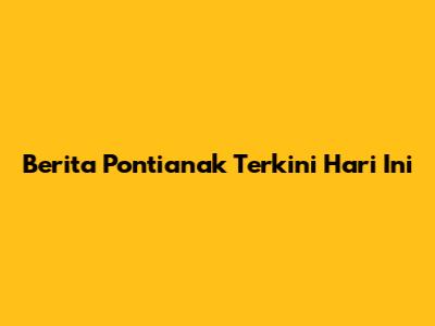 Berita Pontianak Terkini Hari Ini