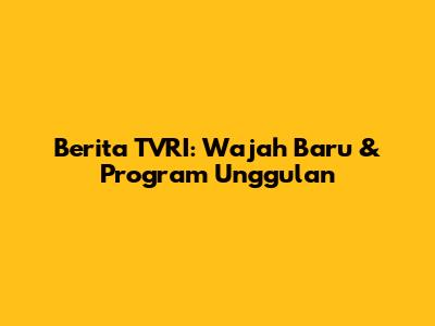 Berita TVRI: Wajah Baru & Program Unggulan