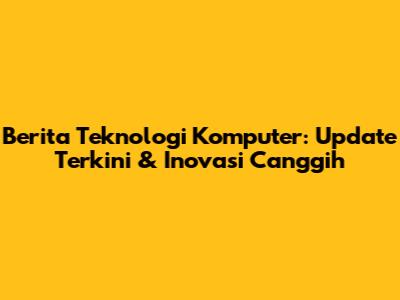 Berita Teknologi Komputer: Update Terkini & Inovasi Canggih