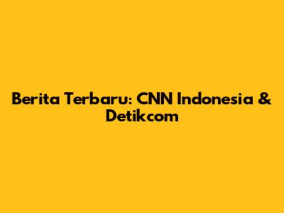 Berita Terbaru: CNN Indonesia & Detikcom