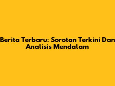 Berita Terbaru: Sorotan Terkini Dan Analisis Mendalam