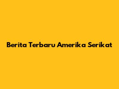 Berita Terbaru Amerika Serikat