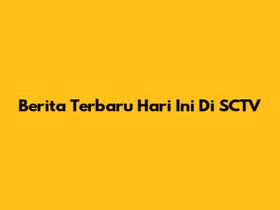 Berita Terbaru Hari Ini Di SCTV
