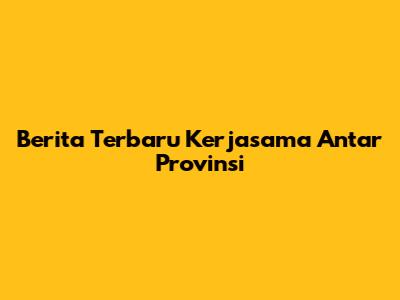 Berita Terbaru Kerjasama Antar Provinsi