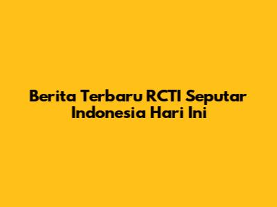 Berita Terbaru RCTI Seputar Indonesia Hari Ini