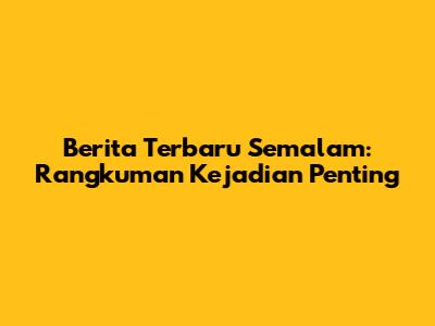 Berita Terbaru Semalam: Rangkuman Kejadian Penting