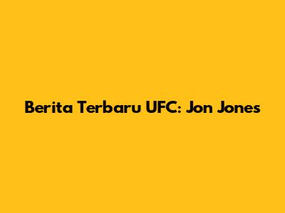 Berita Terbaru UFC: Jon Jones