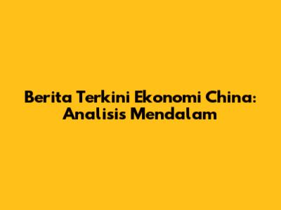 Berita Terkini Ekonomi China: Analisis Mendalam